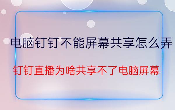 电脑钉钉不能屏幕共享怎么弄 钉钉直播为啥共享不了电脑屏幕？